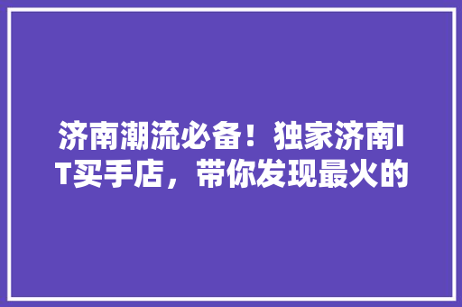 济南潮流必备！独家济南IT买手店，带你发现最火的时尚单品！ 搜狗SEO