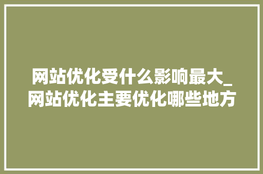 网站优化受什么影响最大_网站优化主要优化哪些地方。 网站优化受什么影响最大_网站优化主要优化哪些地方。 必应SEO