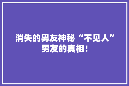消失的男友神秘“不见人”男友的真相！ SEO关键词