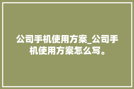 公司手机使用方案_公司手机使用方案怎么写。 公司手机使用方案_公司手机使用方案怎么写。 网站建设公司