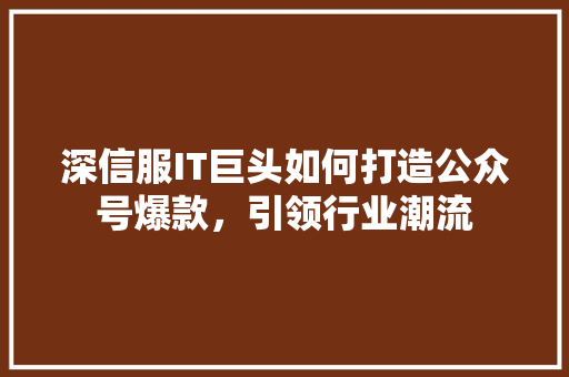 深信服IT巨头如何打造公众号爆款，引领行业潮流 百度SEO