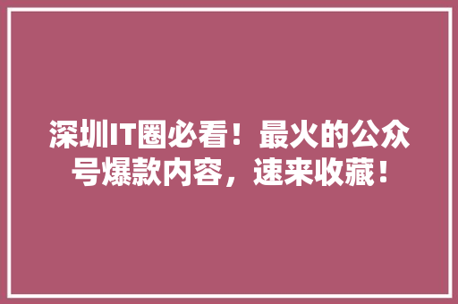 深圳IT圈必看！最火的公众号爆款内容，速来收藏！ 搜狗SEO