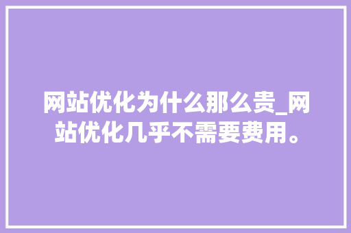 网站优化为什么那么贵_网站优化几乎不需要费用。 网站优化为什么那么贵_网站优化几乎不需要费用。 网站建设公司