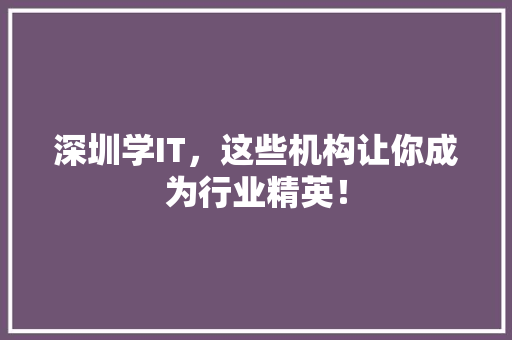 深圳学IT，这些机构让你成为行业精英！ 搜狗SEO