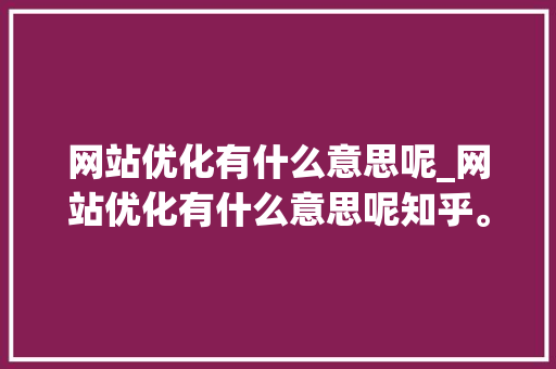 网站优化有什么意思呢_网站优化有什么意思呢知乎。 网站优化有什么意思呢_网站优化有什么意思呢知乎。 神马SEO