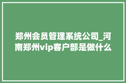 郑州会员管理系统公司_河南郑州vip客户部是做什么的。 郑州会员管理系统公司_河南郑州vip客户部是做什么的。 网站建设公司
