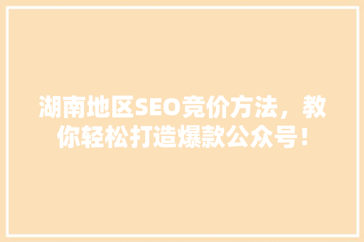 湖南地区SEO竞价方法，教你轻松打造爆款公众号！ 网站建设公司