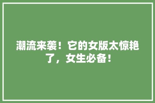 潮流来袭！它的女版太惊艳了，女生必备！ 必应SEO