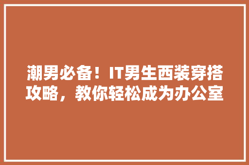 潮男必备！IT男生西装穿搭攻略，教你轻松成为办公室焦点！ 网站建设公司
