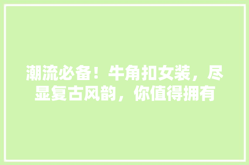 潮流必备！牛角扣女装，尽显复古风韵，你值得拥有 搜狗SEO