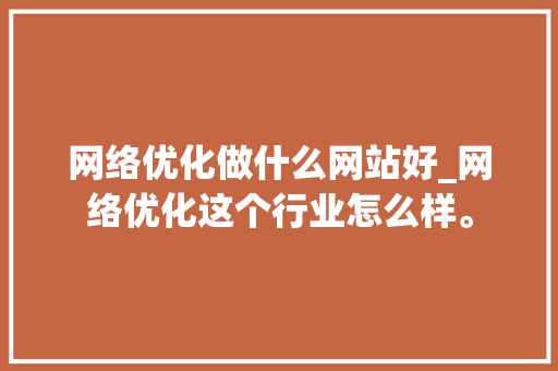 网络优化做什么网站好_网络优化这个行业怎么样。 网络优化做什么网站好_网络优化这个行业怎么样。 必应SEO