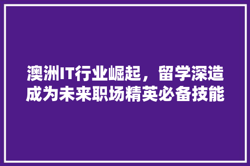 澳洲IT行业崛起，留学深造成为未来职场精英必备技能！ 神马SEO