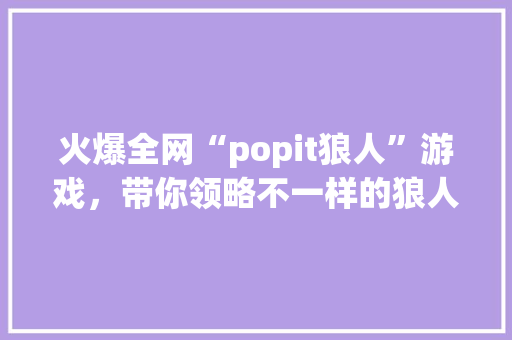 火爆全网“popit狼人”游戏，带你领略不一样的狼人杀世界！ 神马SEO
