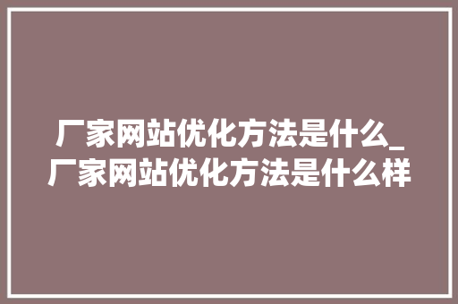 厂家网站优化方法是什么_厂家网站优化方法是什么样的。 厂家网站优化方法是什么_厂家网站优化方法是什么样的。 神马SEO