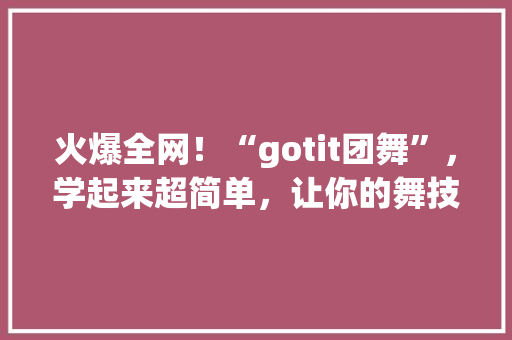 火爆全网！“gotit团舞”，学起来超简单，让你的舞技秒变达人！ 网站建设公司