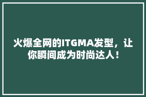 火爆全网的ITGMA发型，让你瞬间成为时尚达人！ 百度SEO