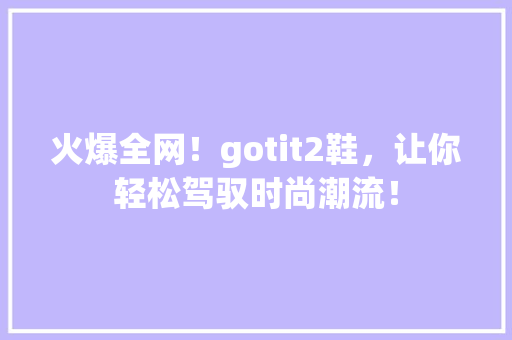 火爆全网！gotit2鞋，让你轻松驾驭时尚潮流！ 搜狗SEO
