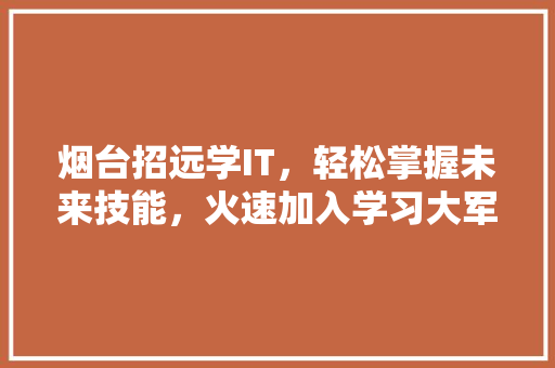 烟台招远学IT，轻松掌握未来技能，火速加入学习大军！ 百度SEO