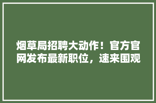 烟草局招聘大动作！官方官网发布最新职位，速来围观！ 搜狗SEO