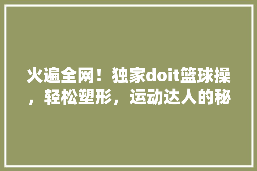 火遍全网！独家doit篮球操，轻松塑形，运动达人的秘密武器！ 神马SEO