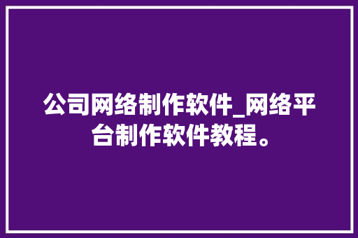 公司网络制作软件_网络平台制作软件教程。 公司网络制作软件_网络平台制作软件教程。 网站建设公司