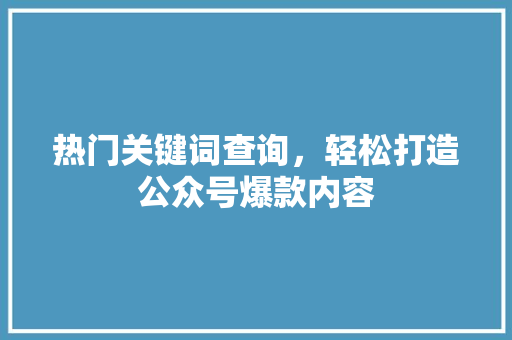 热门关键词查询，轻松打造公众号爆款内容 网站建设公司
