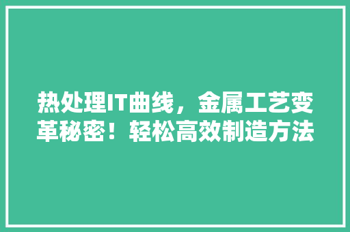 热处理IT曲线，金属工艺变革秘密！轻松高效制造方法！