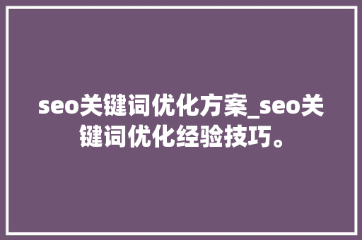 seo关键词优化方案_seo关键词优化经验技巧。 seo关键词优化方案_seo关键词优化经验技巧。 SEO关键词