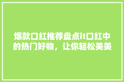 爆款口红推荐盘点it口红中的热门好物，让你轻松美美哒！ 必应SEO