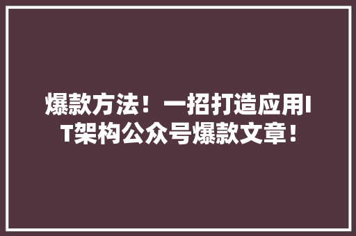 爆款方法！一招打造应用IT架构公众号爆款文章！ 网站建设公司