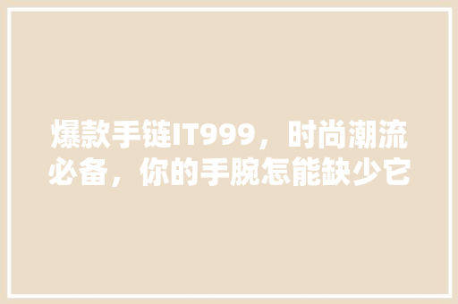 爆款手链IT999，时尚潮流必备，你的手腕怎能缺少它 必应SEO