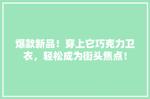 爆款新品！穿上它巧克力卫衣，轻松成为街头焦点！ SEO关键词