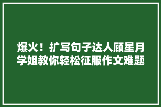 爆火！扩写句子达人顾星月学姐教你轻松征服作文难题 百度SEO