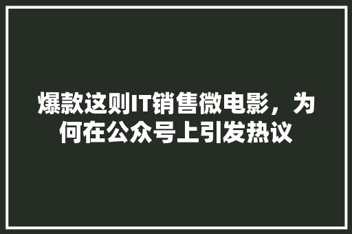 爆款这则IT销售微电影，为何在公众号上引发热议 百度SEO