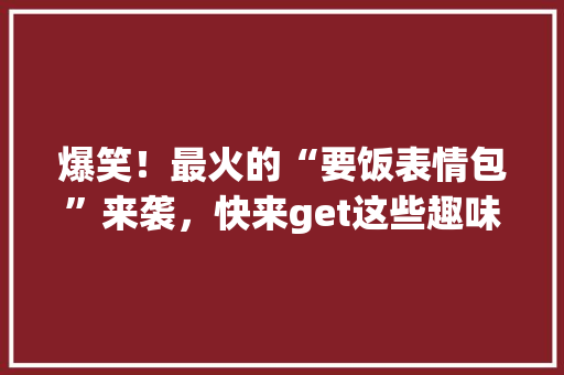 爆笑！最火的“要饭表情包”来袭，快来get这些趣味横生的表情包！ 神马SEO