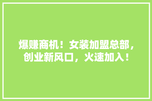 爆赚商机！女装加盟总部，创业新风口，火速加入！ 必应SEO