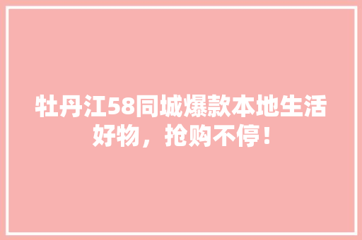 牡丹江58同城爆款本地生活好物，抢购不停！ 百度SEO