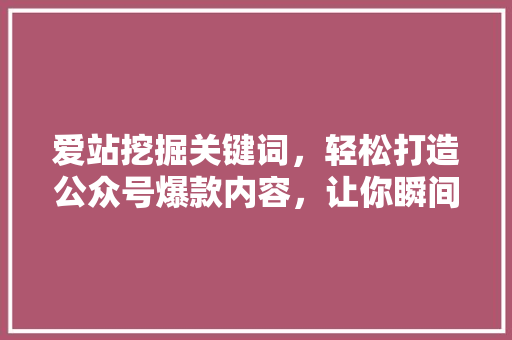 爱站挖掘关键词，轻松打造公众号爆款内容，让你瞬间吸粉无数！ 必应SEO
