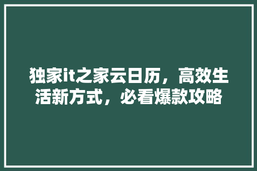 独家it之家云日历，高效生活新方式，必看爆款攻略 搜狗SEO