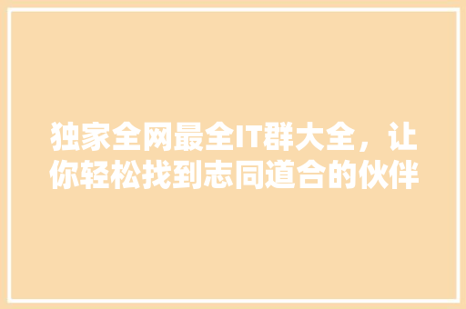 独家全网最全IT群大全，让你轻松找到志同道合的伙伴！ 百度SEO
