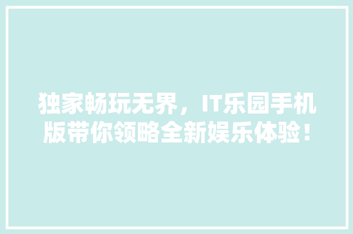 独家畅玩无界，IT乐园手机版带你领略全新娱乐体验！ 必应SEO