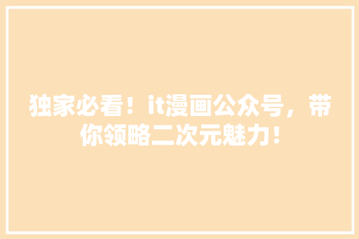 独家必看！it漫画公众号，带你领略二次元魅力！ 搜狗SEO