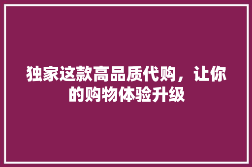 独家这款高品质代购，让你的购物体验升级