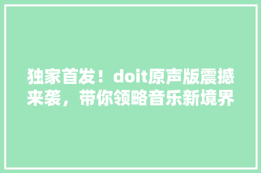 独家首发！doit原声版震撼来袭，带你领略音乐新境界！ 神马SEO