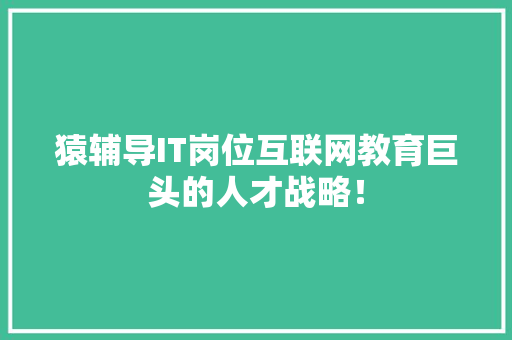 猿辅导IT岗位互联网教育巨头的人才战略！