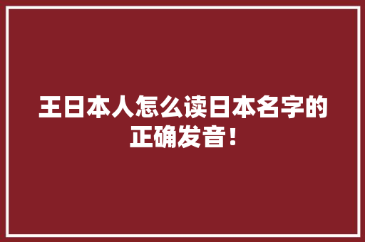 王日本人怎么读日本名字的正确发音！ 神马SEO