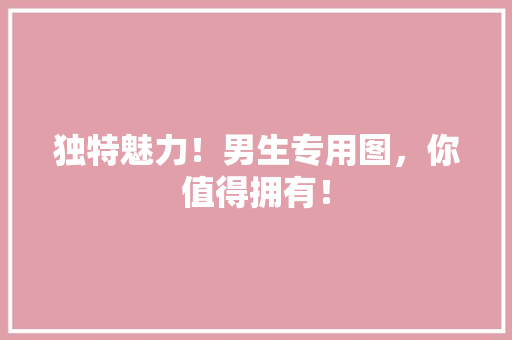 独特魅力！男生专用图，你值得拥有！ 神马SEO