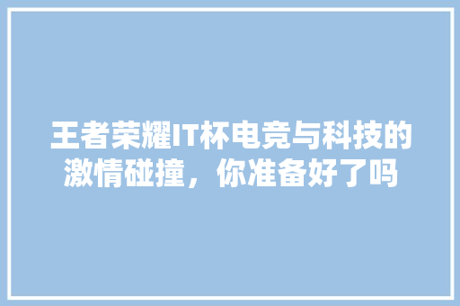 王者荣耀IT杯电竞与科技的激情碰撞，你准备好了吗 百度SEO