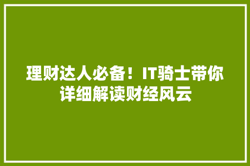 理财达人必备！IT骑士带你详细解读财经风云 神马SEO