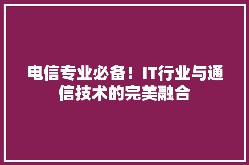 电信专业必备！IT行业与通信技术的完美融合 神马SEO